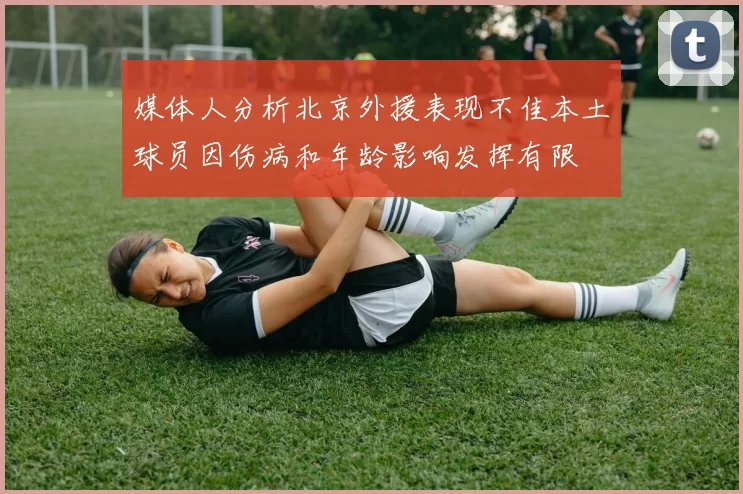 媒体人分析北京外援表现不佳本土球员因伤病和年龄影响发挥有限