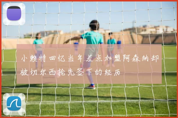 小赖特回忆当年差点加盟阿森纳却被切尔西抢先签下的经历
