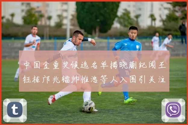中国金童奖候选名单揭晓蒯纪闻王钰栋邝兆镭帅惟浩等人入围引关注
