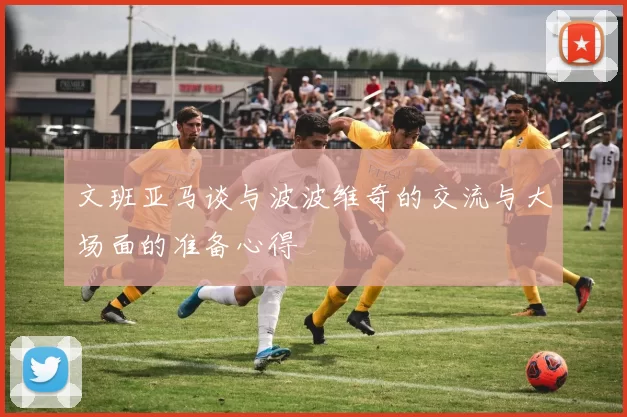 文班亚马谈与波波维奇的交流与大场面的准备心得
