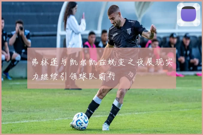 弗林蓬与凯尔凯兹蜕变之夜展现实力继续引领球队前行