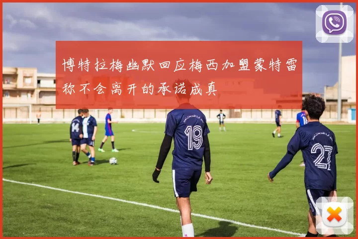 博特拉梅幽默回应梅西加盟蒙特雷称不会离开的承诺成真