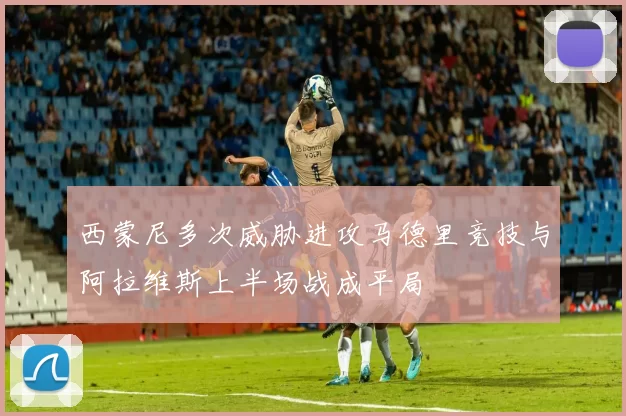 西蒙尼多次威胁进攻马德里竞技与阿拉维斯上半场战成平局