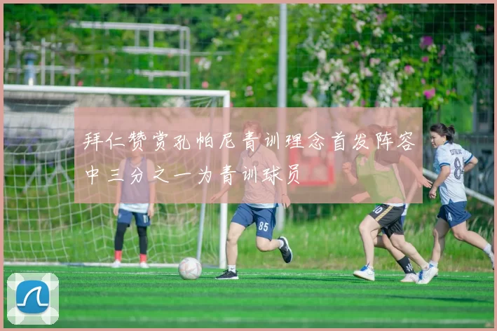 拜仁赞赏孔帕尼青训理念首发阵容中三分之一为青训球员