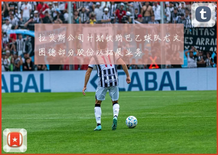 拉莫斯公司计划收购巴乙球队尤文图德部分股份以拓展业务