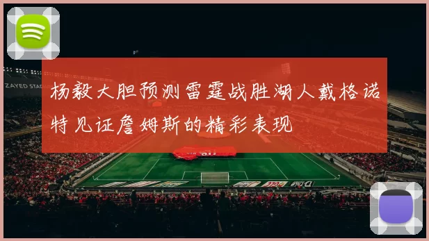 杨毅大胆预测雷霆战胜湖人戴格诺特见证詹姆斯的精彩表现